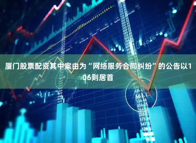 厦门股票配资其中案由为“网络服务合同纠纷”的公告以106则居首