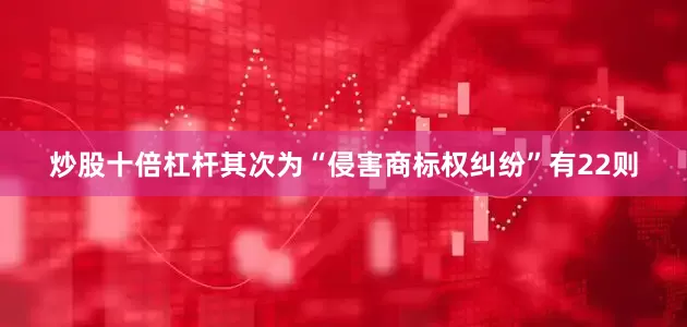 炒股十倍杠杆其次为“侵害商标权纠纷”有22则