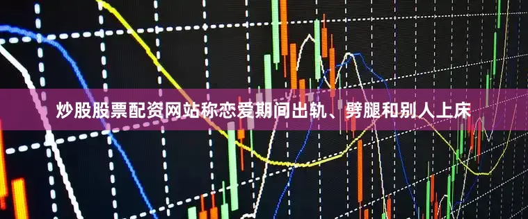 炒股股票配资网站称恋爱期间出轨、劈腿和别人上床