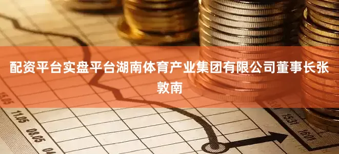 配资平台实盘平台湖南体育产业集团有限公司董事长张敦南