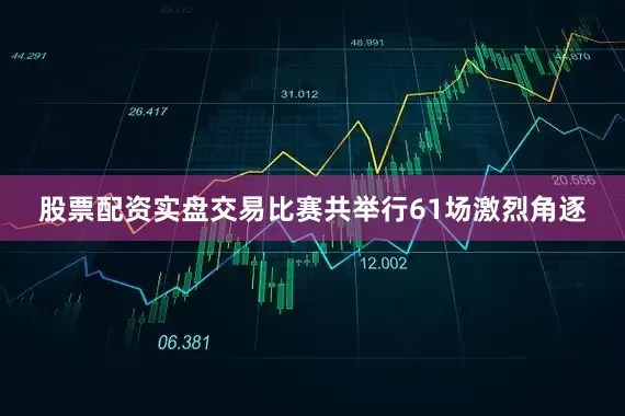 股票配资实盘交易比赛共举行61场激烈角逐
