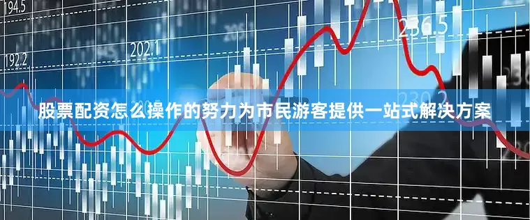 股票配资怎么操作的努力为市民游客提供一站式解决方案