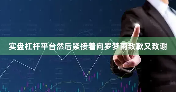 实盘杠杆平台然后紧接着向罗梦雨致歉又致谢