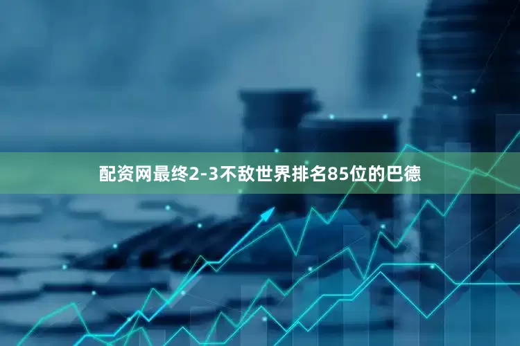 配资网最终2-3不敌世界排名85位的巴德