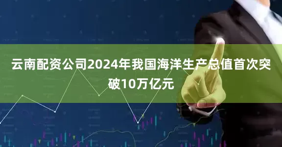 云南配资公司2024年我国海洋生产总值首次突破10万亿元