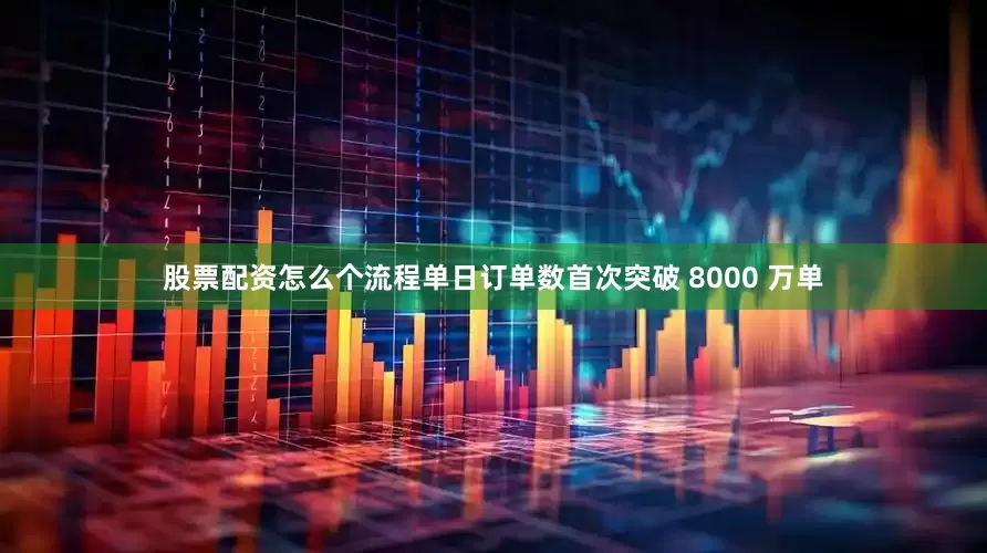 股票配资怎么个流程单日订单数首次突破 8000 万单