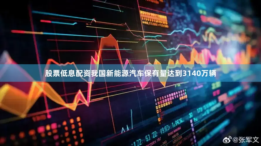 股票低息配资我国新能源汽车保有量达到3140万辆