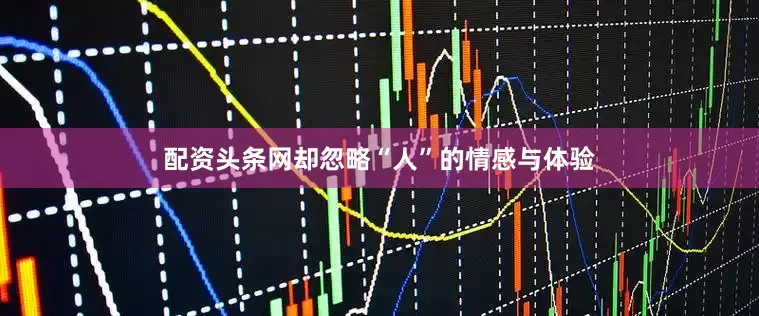 配资头条网却忽略“人”的情感与体验