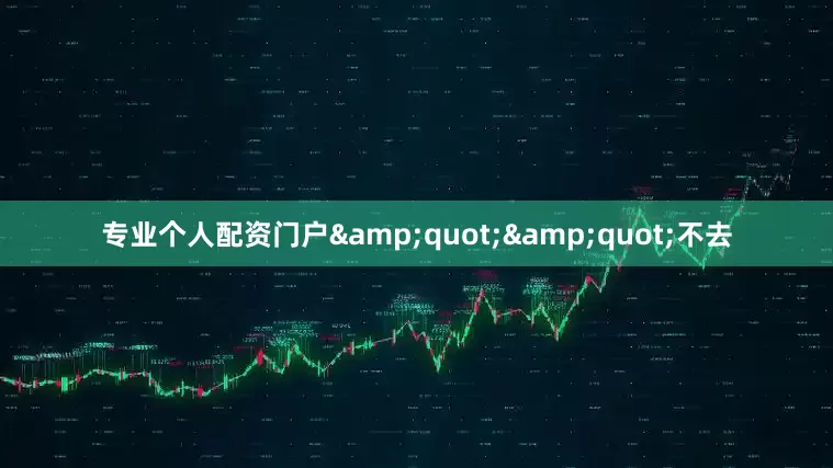 专业个人配资门户&quot;&quot;不去