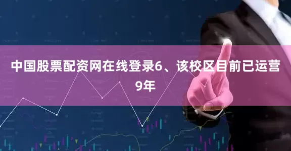 中国股票配资网在线登录6、该校区目前已运营9年