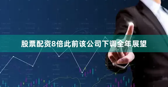 股票配资8倍此前该公司下调全年展望