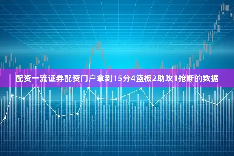 配资一流证券配资门户拿到15分4篮板2助攻1抢断的数据