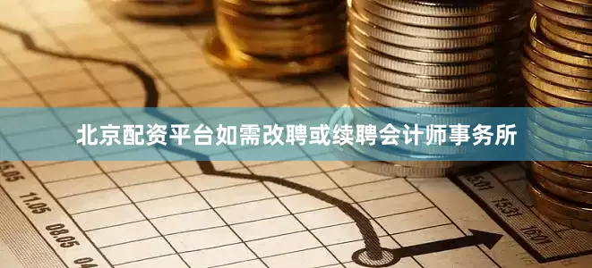北京配资平台如需改聘或续聘会计师事务所