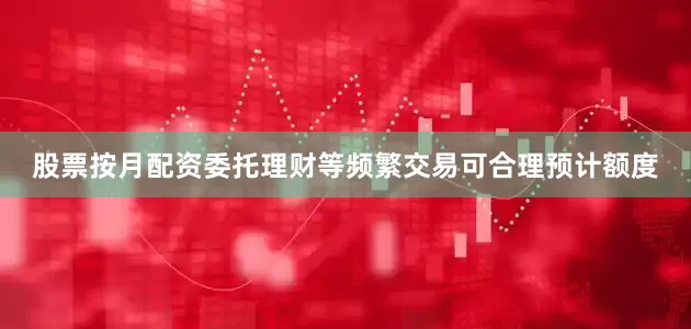 股票按月配资委托理财等频繁交易可合理预计额度