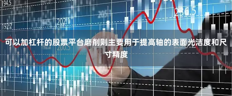 可以加杠杆的股票平台磨削则主要用于提高轴的表面光洁度和尺寸精度