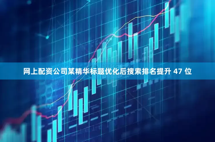网上配资公司某精华标题优化后搜索排名提升 47 位