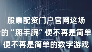 股票配资门户官网这场看似失衡的“掰手腕”便不再是简单的数字游戏