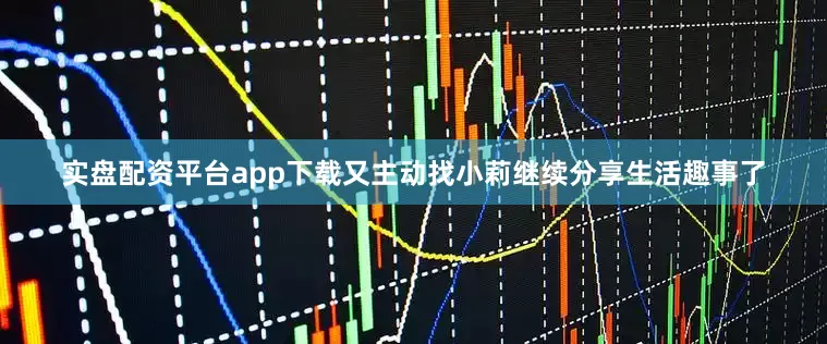 实盘配资平台app下载又主动找小莉继续分享生活趣事了