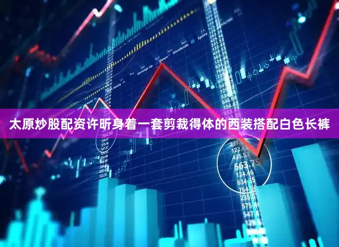 太原炒股配资许昕身着一套剪裁得体的西装搭配白色长裤