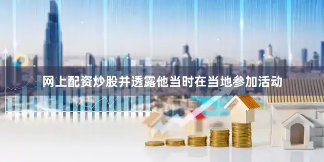 网上配资炒股并透露他当时在当地参加活动