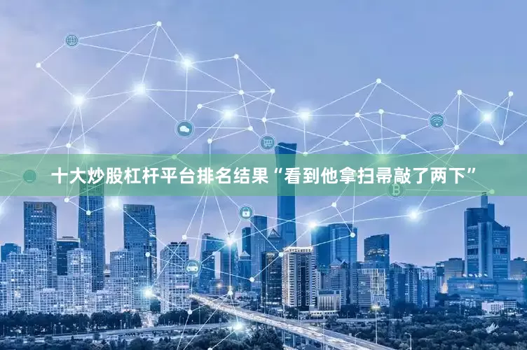 十大炒股杠杆平台排名结果“看到他拿扫帚敲了两下”