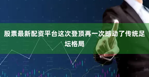 股票最新配资平台这次登顶再一次撼动了传统足坛格局