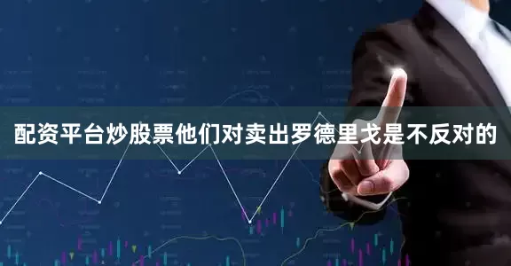 配资平台炒股票他们对卖出罗德里戈是不反对的