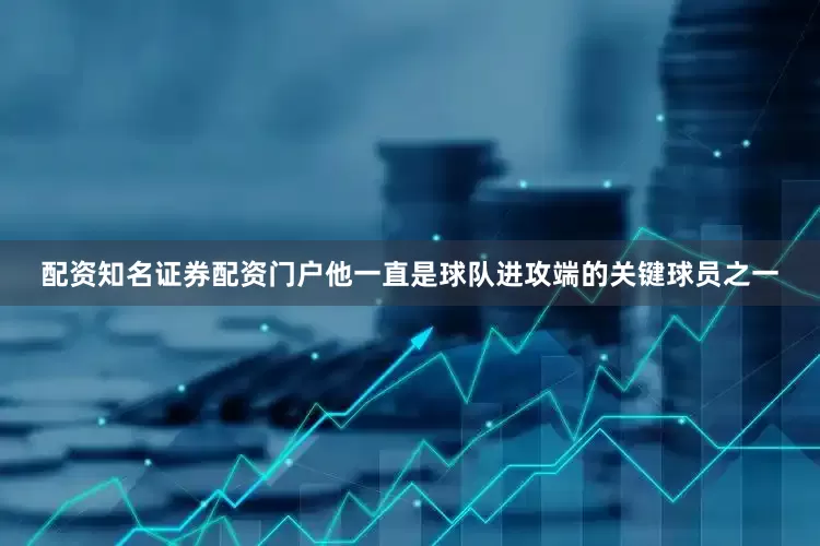 配资知名证券配资门户他一直是球队进攻端的关键球员之一