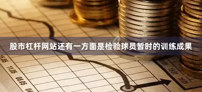 股市杠杆网站还有一方面是检验球员暂时的训练成果