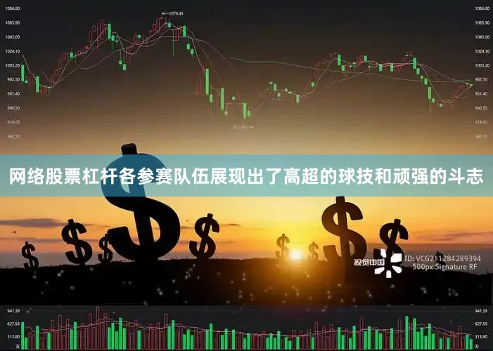 网络股票杠杆各参赛队伍展现出了高超的球技和顽强的斗志