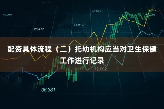 配资具体流程（二）托幼机构应当对卫生保健工作进行记录