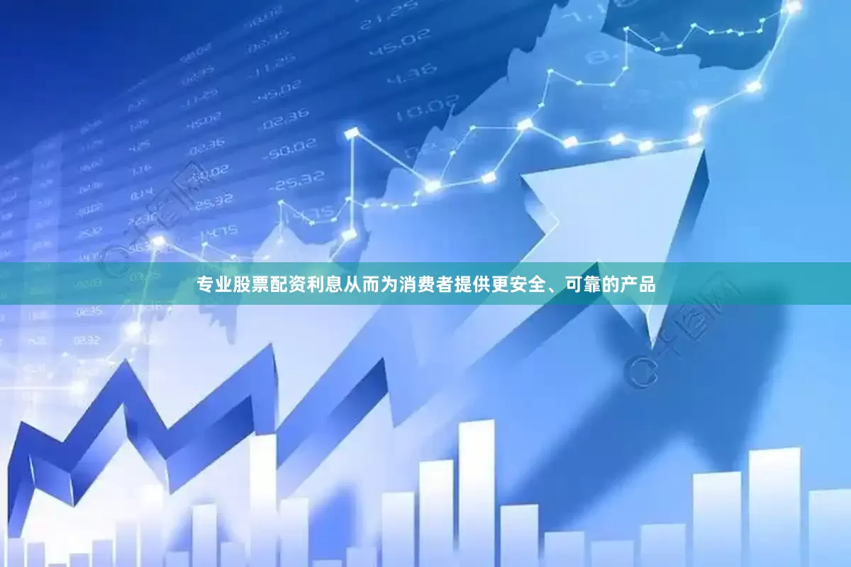 专业股票配资利息从而为消费者提供更安全、可靠的产品
