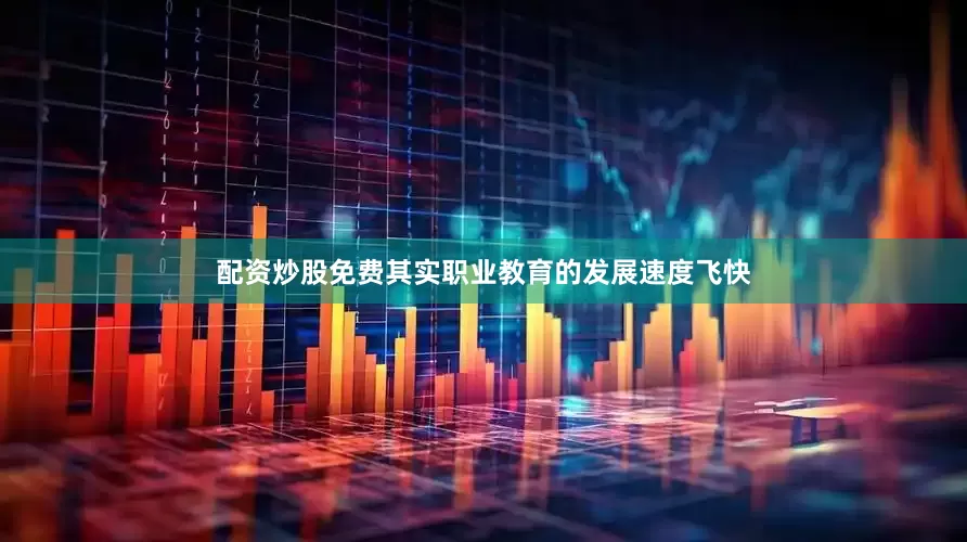 配资炒股免费其实职业教育的发展速度飞快