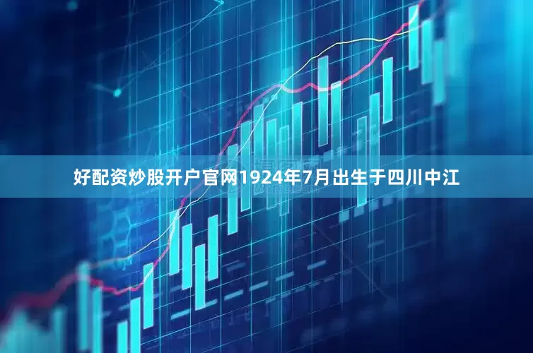 好配资炒股开户官网1924年7月出生于四川中江