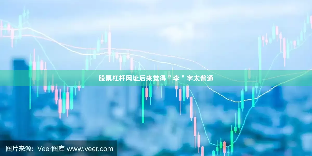 股票杠杆网址后来觉得＂李＂字太普通