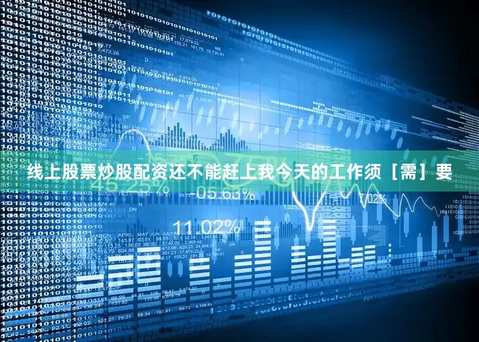 线上股票炒股配资还不能赶上我今天的工作须［需］要