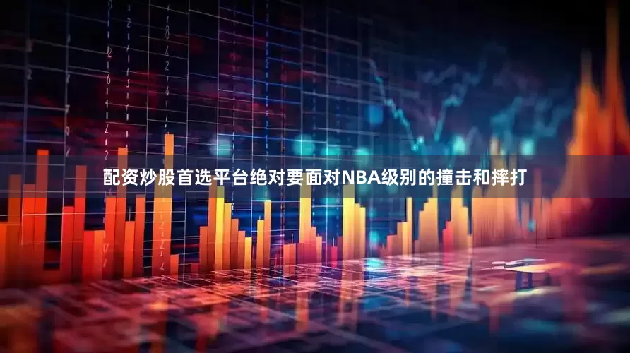 配资炒股首选平台绝对要面对NBA级别的撞击和摔打