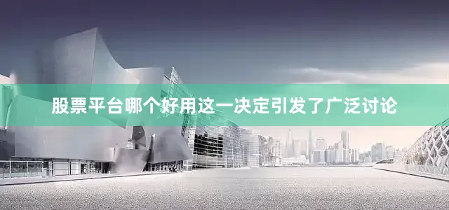 股票平台哪个好用这一决定引发了广泛讨论
