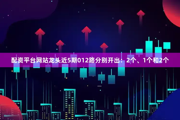 配资平台网站龙头近5期012路分别开出：2个、1个和2个