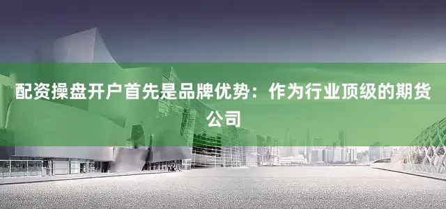配资操盘开户首先是品牌优势：作为行业顶级的期货公司
