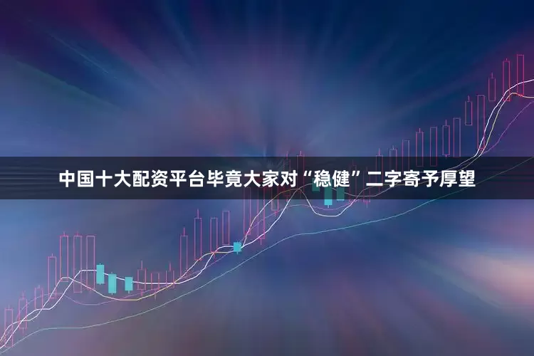 中国十大配资平台毕竟大家对“稳健”二字寄予厚望