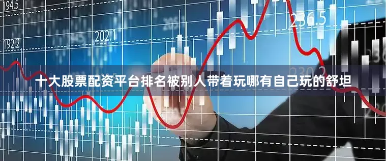 十大股票配资平台排名被别人带着玩哪有自己玩的舒坦