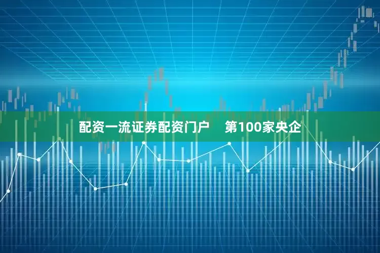 配资一流证券配资门户    第100家央企