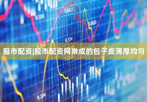 股市配资|股市配资网擀成的包子皮薄厚均匀