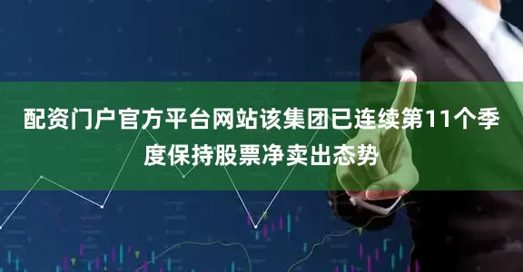 配资门户官方平台网站该集团已连续第11个季度保持股票净卖出态势