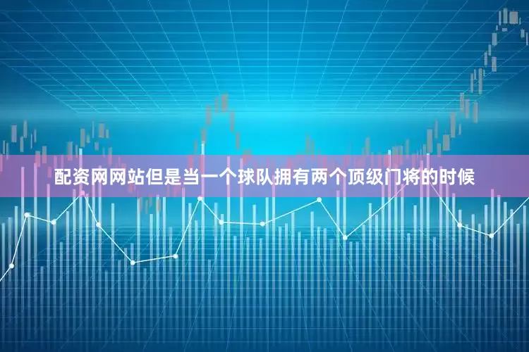 配资网网站但是当一个球队拥有两个顶级门将的时候