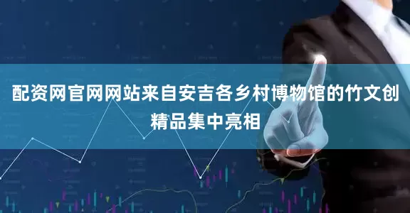 配资网官网网站来自安吉各乡村博物馆的竹文创精品集中亮相