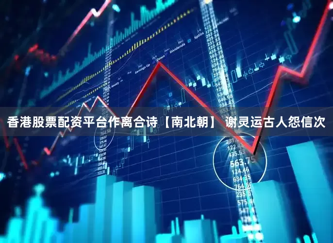 香港股票配资平台作离合诗【南北朝】 谢灵运古人怨信次