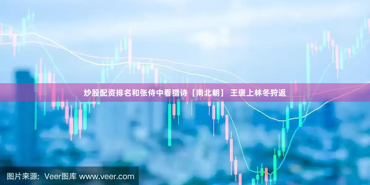 炒股配资排名和张侍中看猎诗【南北朝】 王褒上林冬狩返