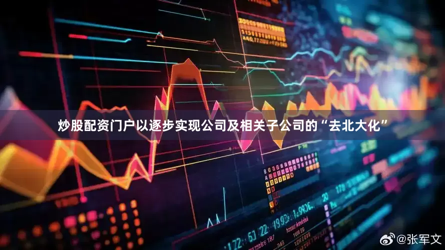 炒股配资门户以逐步实现公司及相关子公司的“去北大化”